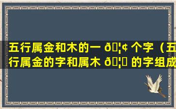 五行属金和木的一 🦢 个字（五行属金的字和属木 🦉 的字组成的名字）